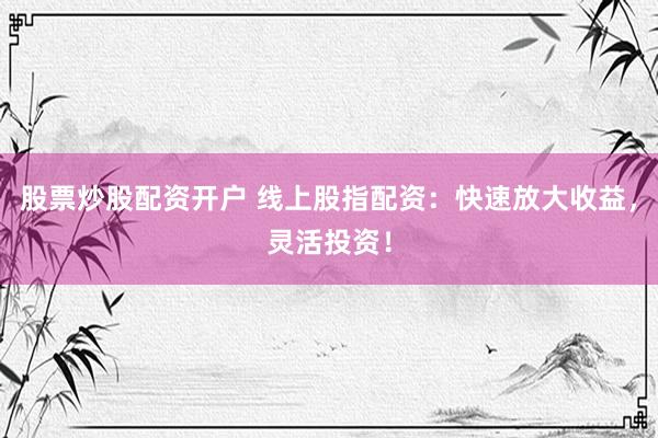 股票炒股配资开户 线上股指配资：快速放大收益，灵活投资！