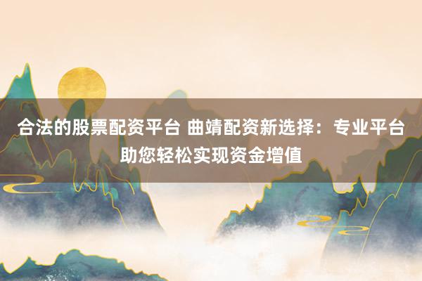 合法的股票配资平台 曲靖配资新选择：专业平台助您轻松实现资金增值