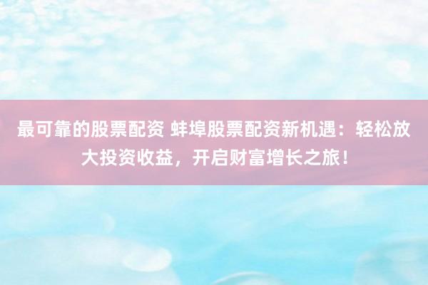 最可靠的股票配资 蚌埠股票配资新机遇：轻松放大投资收益，开启财富增长之旅！