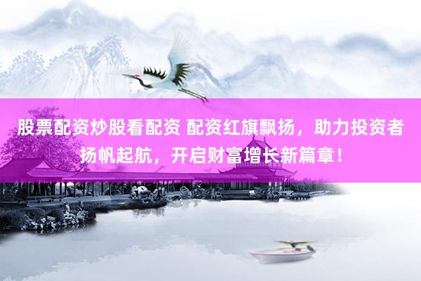 股票配资炒股看配资 配资红旗飘扬，助力投资者扬帆起航，开启财富增长新篇章！