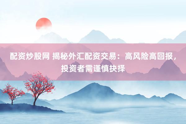 配资炒股网 揭秘外汇配资交易：高风险高回报，投资者需谨慎抉择
