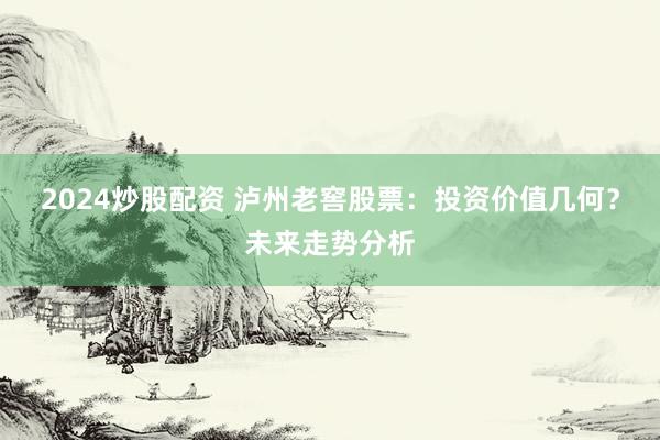 2024炒股配资 泸州老窖股票：投资价值几何？未来走势分析