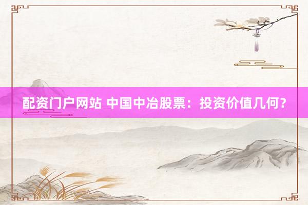 配资门户网站 中国中冶股票：投资价值几何？