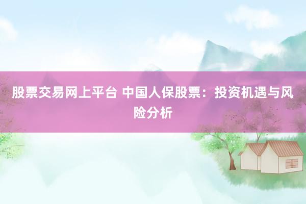 股票交易网上平台 中国人保股票：投资机遇与风险分析