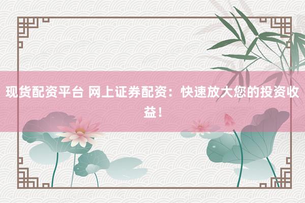 现货配资平台 网上证券配资：快速放大您的投资收益！