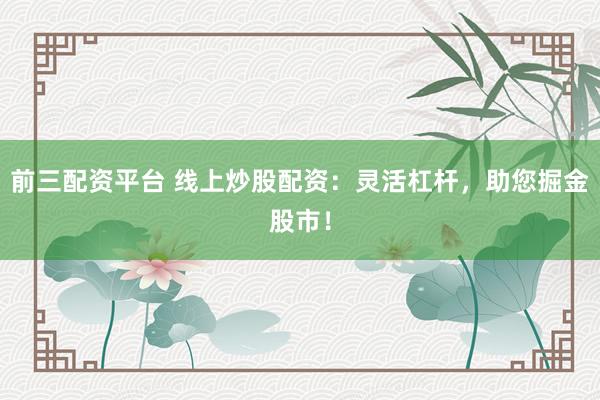 前三配资平台 线上炒股配资：灵活杠杆，助您掘金股市！