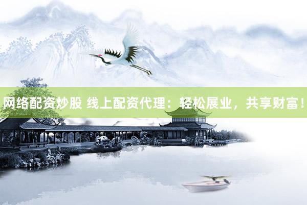网络配资炒股 线上配资代理：轻松展业，共享财富！