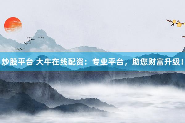 炒股平台 大牛在线配资：专业平台，助您财富升级！