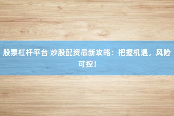 股票杠杆平台 炒股配资最新攻略：把握机遇，风险可控！