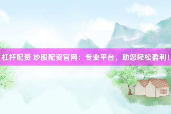 杠杆配资 炒股配资官网：专业平台，助您轻松盈利！