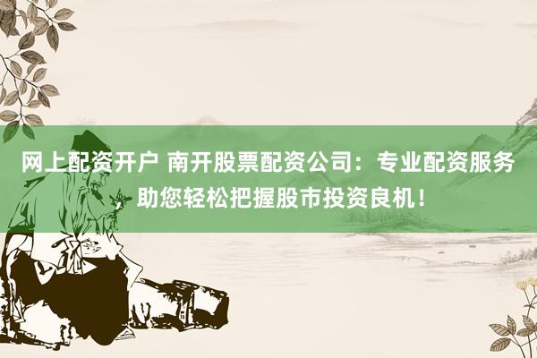 网上配资开户 南开股票配资公司：专业配资服务，助您轻松把握股市投资良机！
