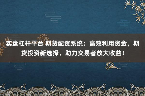 实盘杠杆平台 期货配资系统：高效利用资金，期货投资新选择，助力交易者放大收益！
