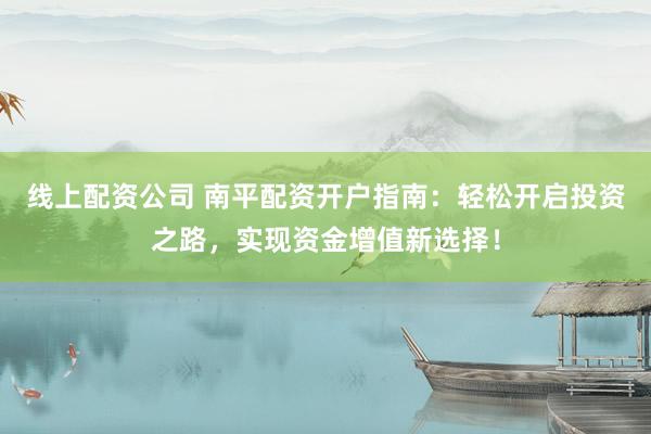 线上配资公司 南平配资开户指南：轻松开启投资之路，实现资金增值新选择！