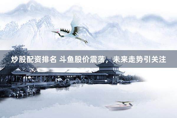 炒股配资排名 斗鱼股价震荡，未来走势引关注