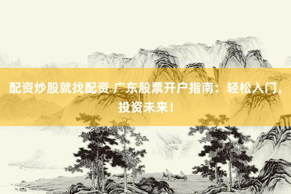 配资炒股就找配资 广东股票开户指南：轻松入门，投资未来！