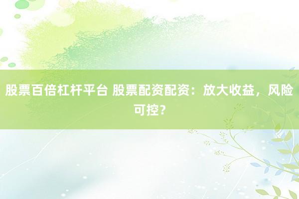 股票百倍杠杆平台 股票配资配资：放大收益，风险可控？