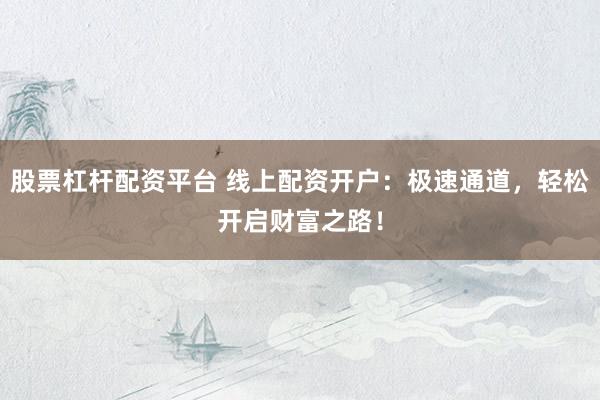 股票杠杆配资平台 线上配资开户：极速通道，轻松开启财富之路！