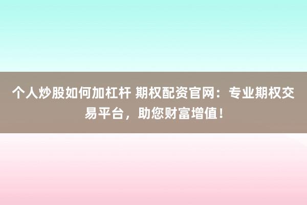 个人炒股如何加杠杆 期权配资官网：专业期权交易平台，助您财富增值！