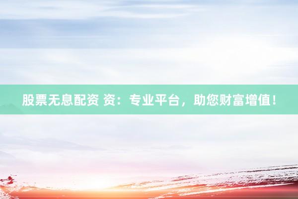 股票无息配资 资：专业平台，助您财富增值！