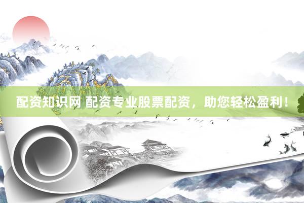 配资知识网 配资专业股票配资，助您轻松盈利！