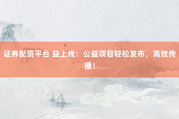 证券配资平台 益上线：公益项目轻松发布，高效传播！