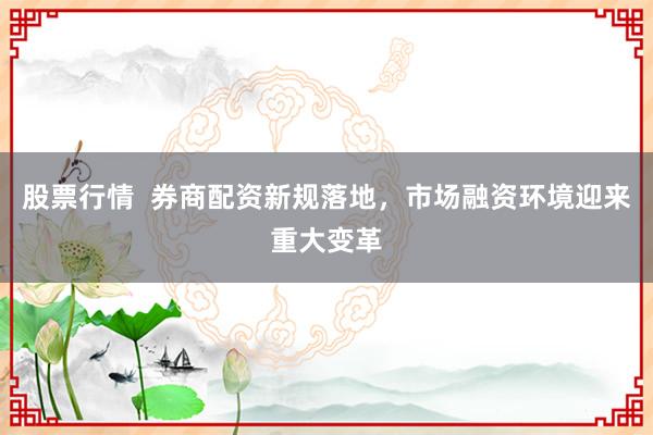 股票行情  券商配资新规落地，市场融资环境迎来重大变革