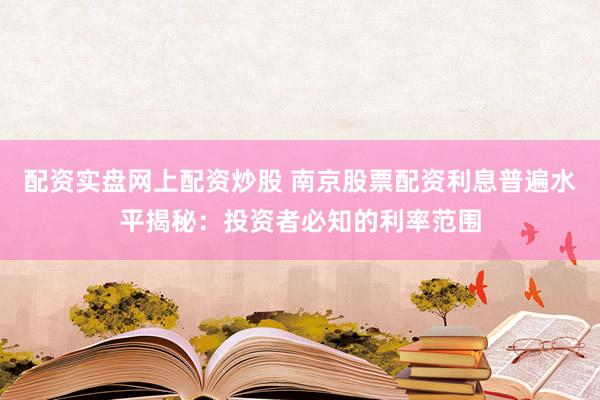 配资实盘网上配资炒股 南京股票配资利息普遍水平揭秘：投资者必知的利率范围