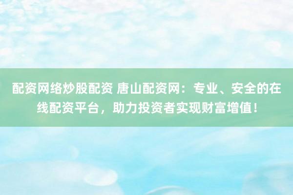 配资网络炒股配资 唐山配资网：专业、安全的在线配资平台，助力投资者实现财富增值！