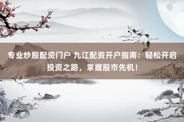 专业炒股配资门户 九江配资开户指南：轻松开启投资之路，掌握股市先机！