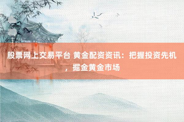 股票网上交易平台 黄金配资资讯：把握投资先机，掘金黄金市场