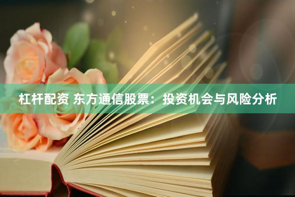 杠杆配资 东方通信股票：投资机会与风险分析