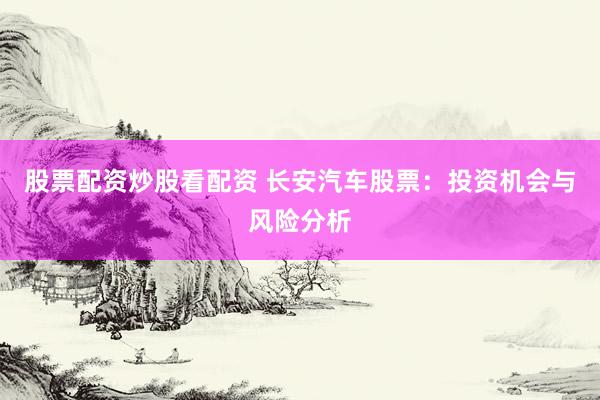 股票配资炒股看配资 长安汽车股票：投资机会与风险分析
