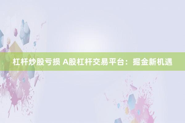 杠杆炒股亏损 A股杠杆交易平台：掘金新机遇