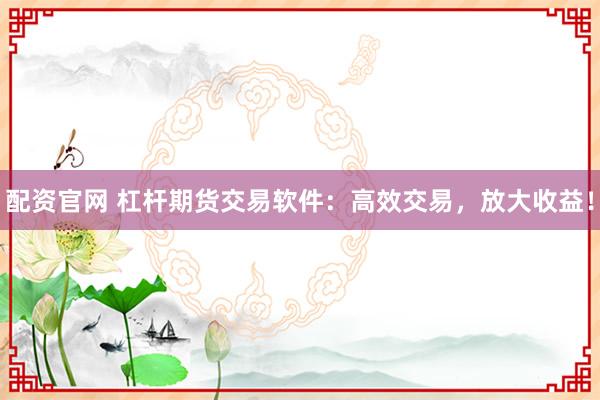 配资官网 杠杆期货交易软件：高效交易，放大收益！