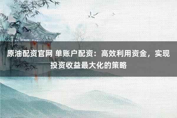 原油配资官网 单账户配资：高效利用资金，实现投资收益最大化的策略