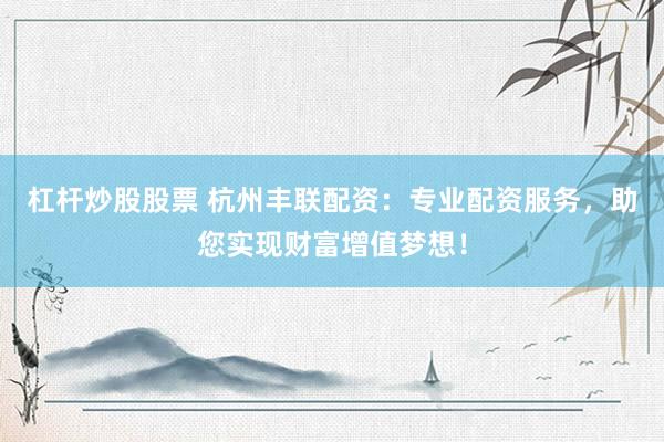 杠杆炒股股票 杭州丰联配资：专业配资服务，助您实现财富增值梦想！