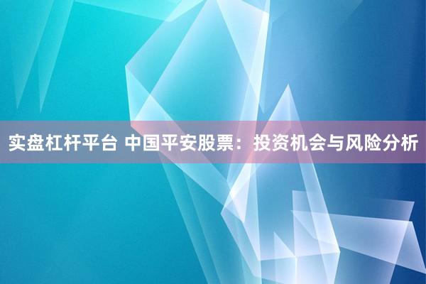 实盘杠杆平台 中国平安股票：投资机会与风险分析