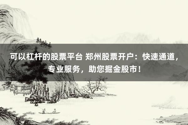 可以杠杆的股票平台 郑州股票开户：快速通道，专业服务，助您掘金股市！