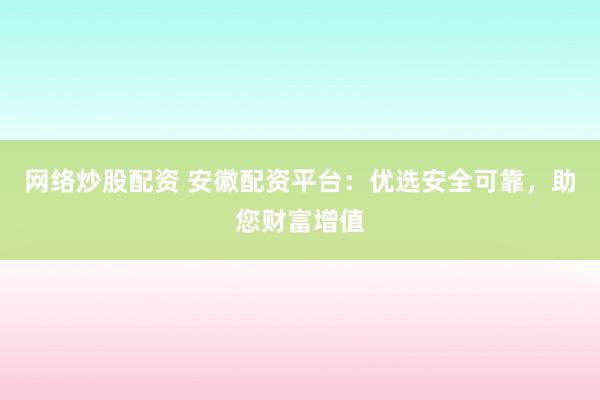 网络炒股配资 安徽配资平台：优选安全可靠，助您财富增值