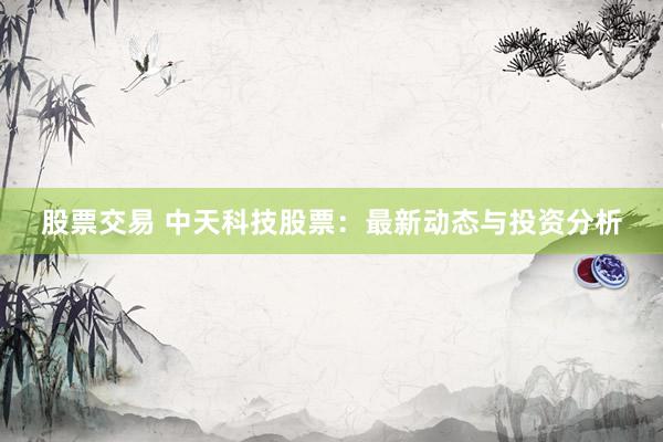 股票交易 中天科技股票：最新动态与投资分析