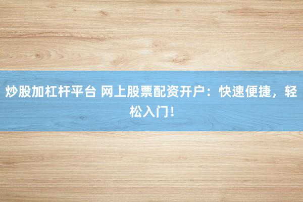 炒股加杠杆平台 网上股票配资开户：快速便捷，轻松入门！