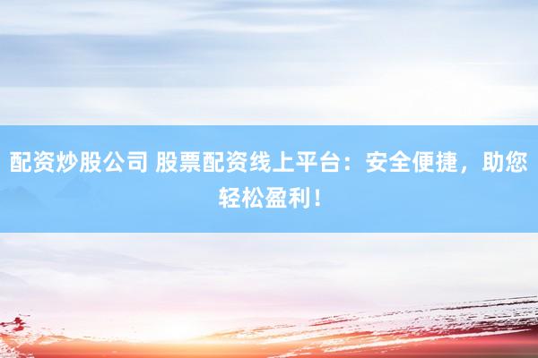 配资炒股公司 股票配资线上平台：安全便捷，助您轻松盈利！