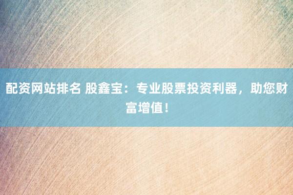 配资网站排名 股鑫宝：专业股票投资利器，助您财富增值！