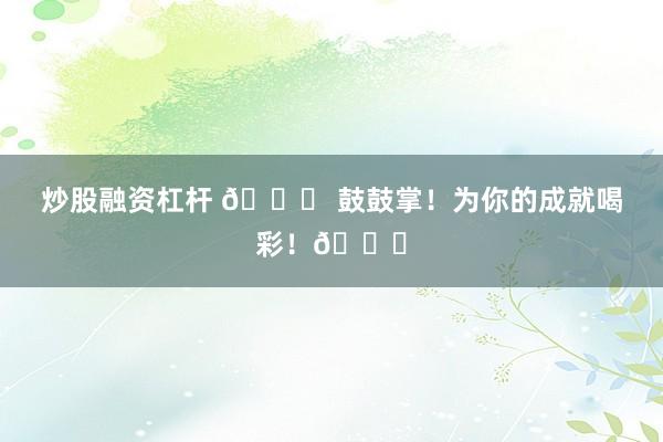 炒股融资杠杆 🎉 鼓鼓掌！为你的成就喝彩！👏