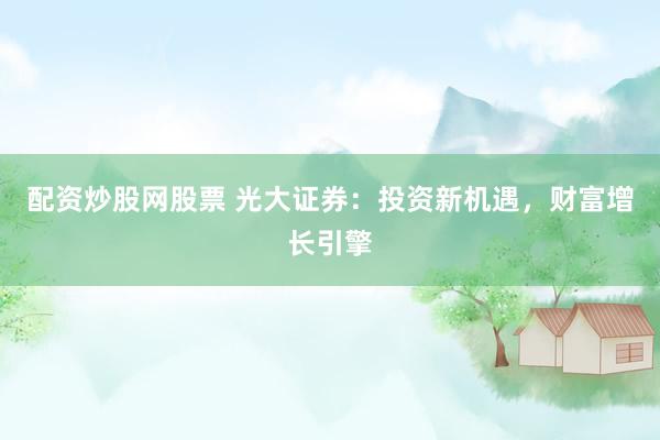 配资炒股网股票 光大证券：投资新机遇，财富增长引擎