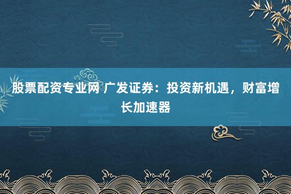 股票配资专业网 广发证券：投资新机遇，财富增长加速器