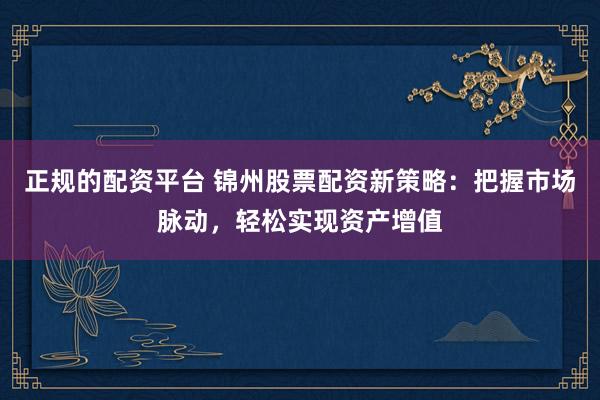 正规的配资平台 锦州股票配资新策略：把握市场脉动，轻松实现资产增值