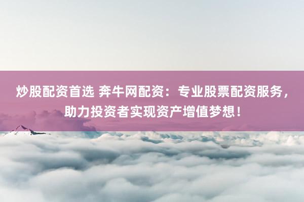炒股配资首选 奔牛网配资：专业股票配资服务，助力投资者实现资产增值梦想！