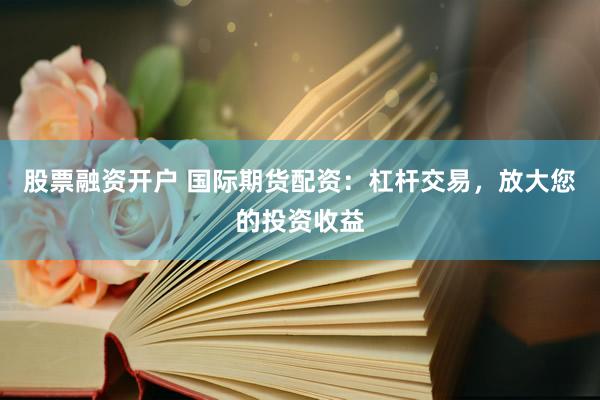 股票融资开户 国际期货配资：杠杆交易，放大您的投资收益