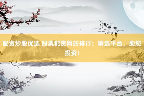 配资炒股优选 股票配资网站排行：精选平台，助您投资！